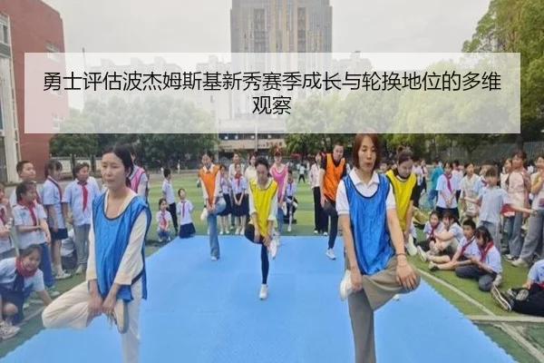 勇士评估波杰姆斯基新秀赛季成长与轮换地位的多维观察