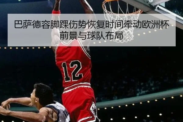 巴萨德容脚踝伤势恢复时间牵动欧洲杯前景与球队布局