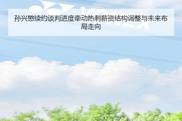 孙兴慜续约谈判进度牵动热刺薪资结构调整与未来布局走向