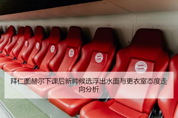 拜仁图赫尔下课后新帅候选浮出水面与更衣室态度走向分析
