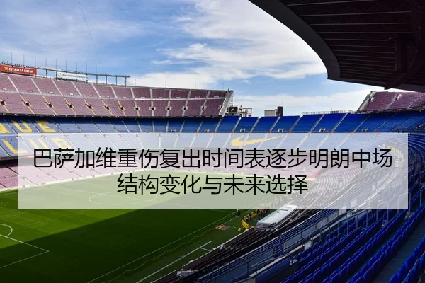 巴萨加维重伤复出时间表逐步明朗中场结构变化与未来选择
