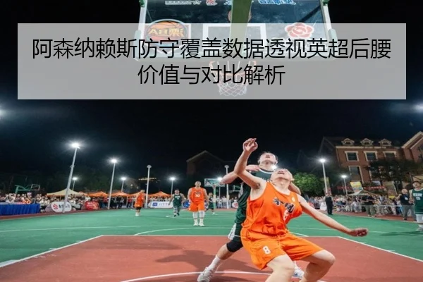 阿森纳赖斯防守覆盖数据透视英超后腰价值与对比解析