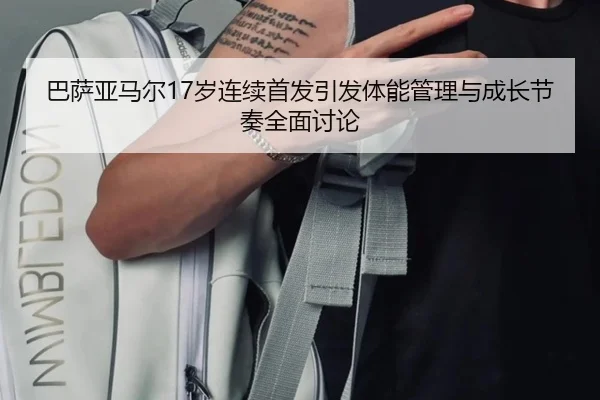 巴萨亚马尔17岁连续首发引发体能管理与成长节奏全面讨论