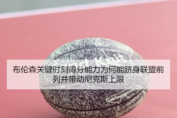 布伦森关键时刻得分能力为何能跻身联盟前列并带动尼克斯上限