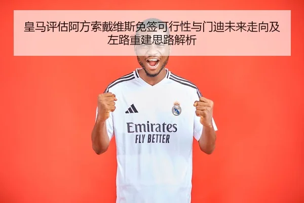 皇马评估阿方索戴维斯免签可行性与门迪未来走向及左路重建思路解析